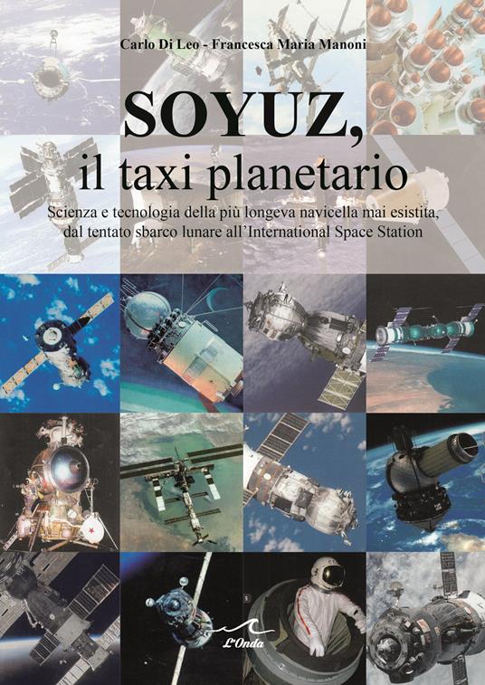 Soyuz, il taxi planetario. Scienza e tecnologia della più longeva navicella mai esistita, dal tentato sbarco lunare all'International Space Station - Carlo Di Leo,Francesca Maria Manoni - copertina