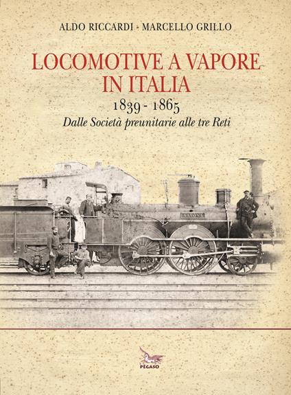 Locomotive a vapore in Italia. 1839-1865. Dalle Società preunitarie alle tre Reti. Ediz. illustrata - Aldo Riccardi,Marcello Grillo - copertina