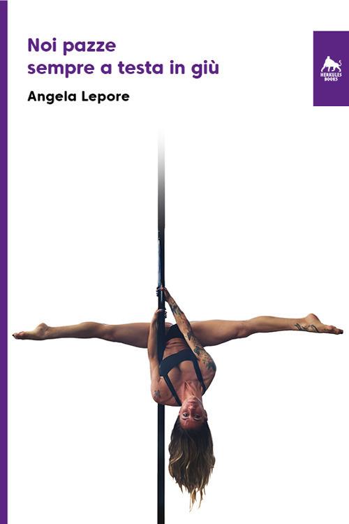 Noi pazze sempre a testa in giù. Una vita da poledancer. Ediz. integrale - Angela Lepore - copertina