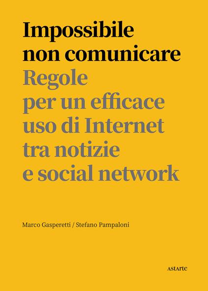 Impossibile non comunicare. Regole per un efficace uso di Internet tra notizie e social network - Marco Gasperetti,Stefano Pampaloni - copertina