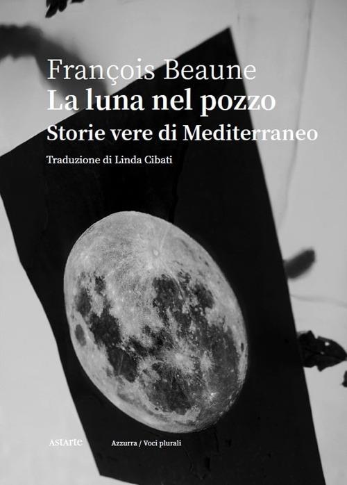 La luna nel pozzo. Storie vere di Mediterraneo - François Beaune - copertina