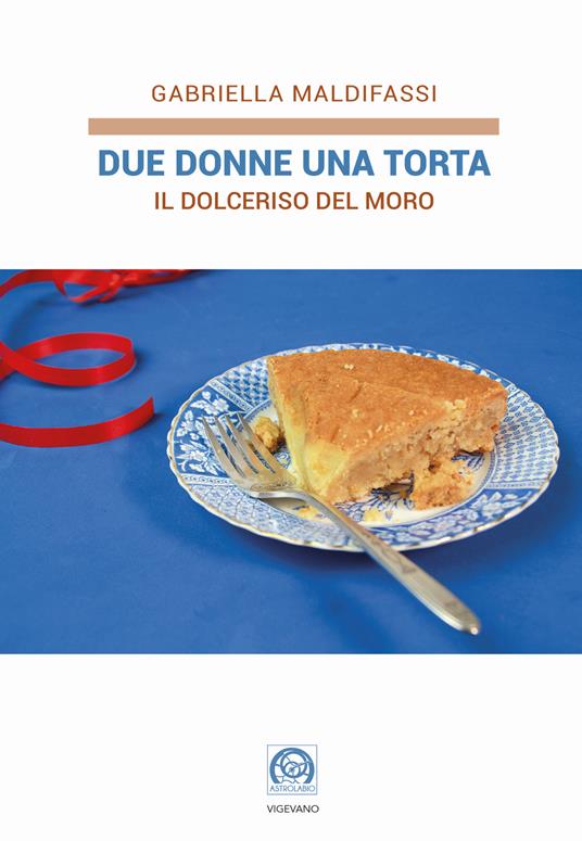 Due donne una torta. Il Dolceriso del Moro - Gabriella Maldifassi - copertina