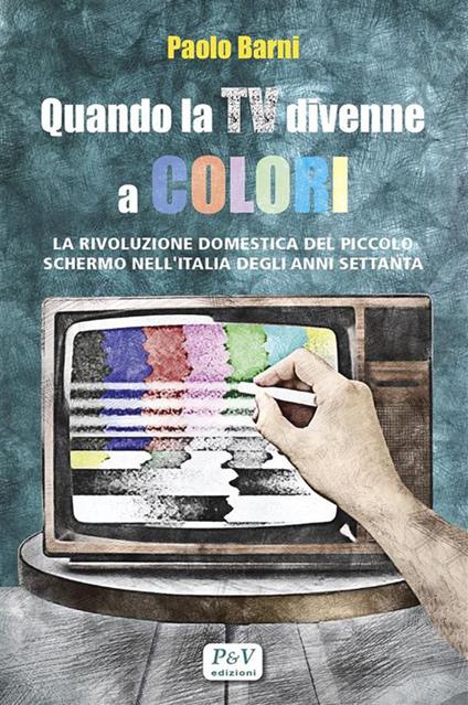 Quando la TV divenne a colori. La rivoluzione domestica del piccolo schermo nell'Italia degli anni Settanta - Paolo Barni - ebook