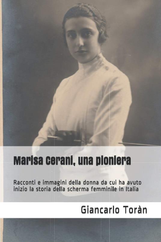 Marisa Cerani, una pioniera. Racconti e immagini della donna da cui ha avuto inizio la storia della scherma femminile in Italia - Toran Giancarlo - copertina