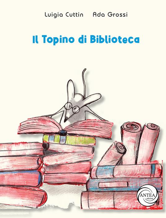 Il topino di biblioteca - Ada Grossi - Luigia Cuttin - - Libro - Antea  (Taggia) - Virgola | IBS