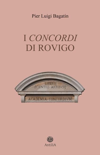 I Concordi di Rovigo. Profilo storico della pluricentenaria Accademia e del suo speciale legame con Rovigo e il Polesine - Pier Luigi Bagatin - copertina