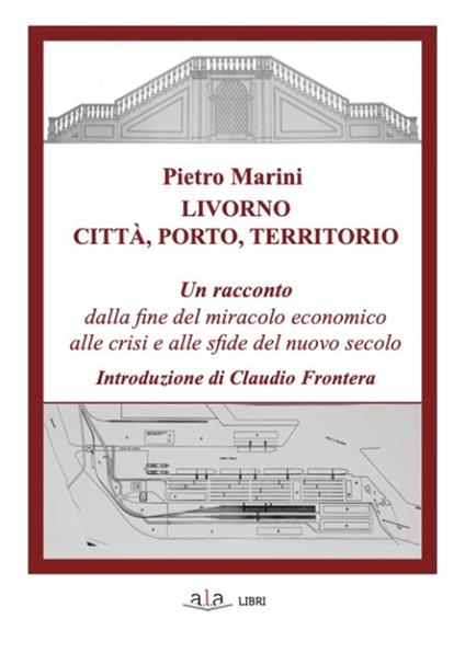 Livorno. Città, porto, territorio. Un racconto dalla fine del miracolo economico alle crisi e alle sfide del nuovo secolo - Pietro Marini - copertina