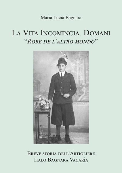 La vita incomincia domani. Breve storia dell'artigliere Italo Bagnara Vacarìa - Maria Lucia Bagnara - copertina