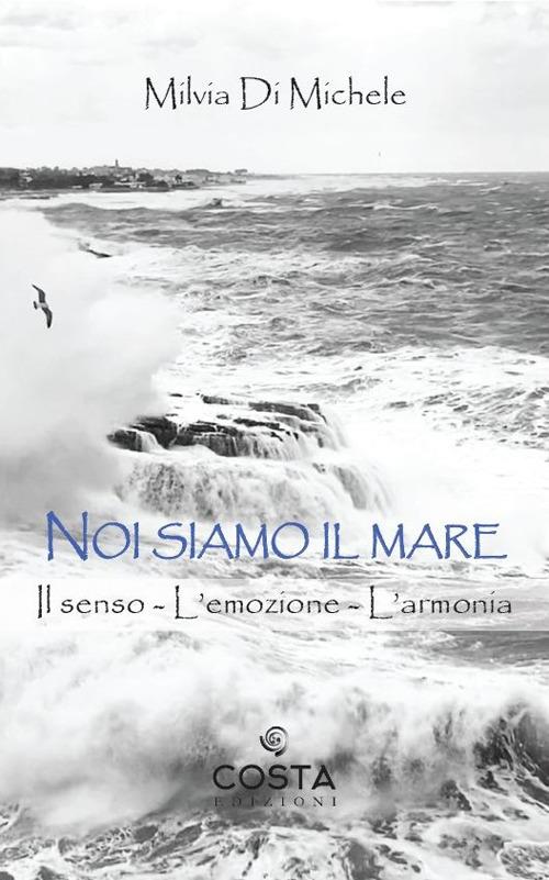 Noi siamo il mare. Il senso, l'emozione, l'armonia - Milvia Di Michele - copertina