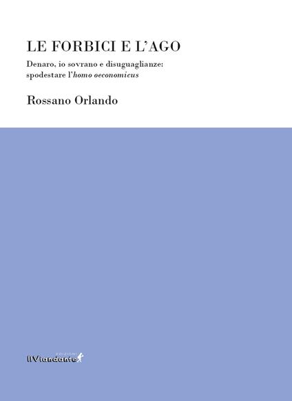 Le forbici e l’ago. Denaro, io sovrano e disuguaglianze: spodestare l'homo oeconomicus - Rossano Orlando - copertina