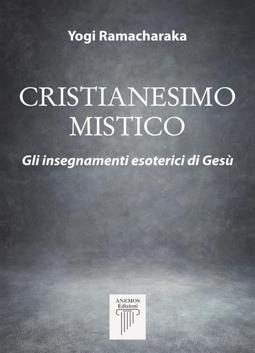 Cristianesimo Mistico- Gli insegnamenti esoterici di Gesù - Yogi Ramacharaka - ebook