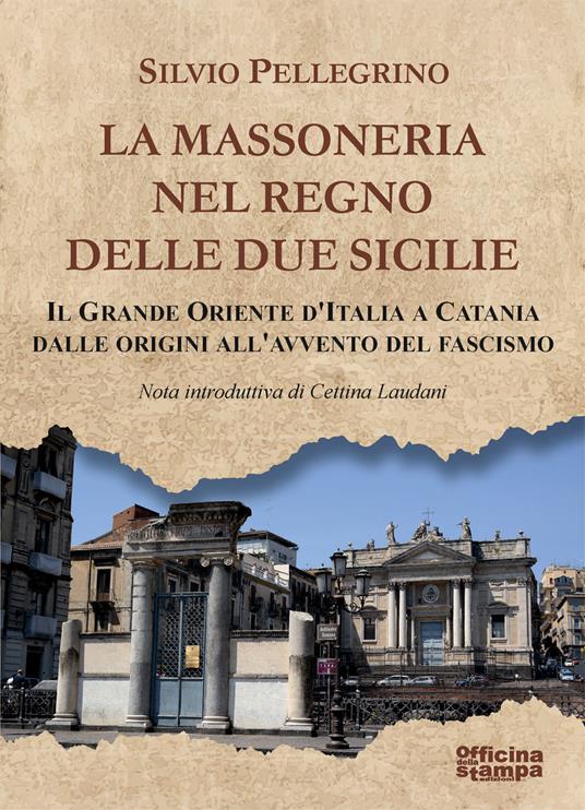 La Massoneria nel Regno delle Due Sicilie. Il grande Oriente d’Italia a Catania dalle origini all’avvento del Fascismo - Silvio Pellegrino - copertina