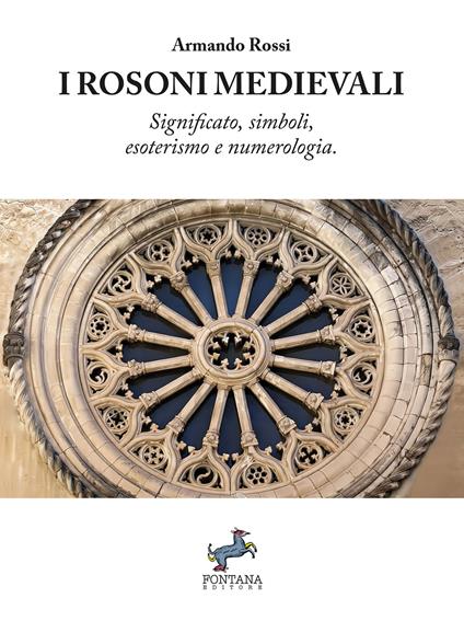 I rosoni medievali. Significato, simboli, esoterismo e numerologia - Armando Rossi - copertina