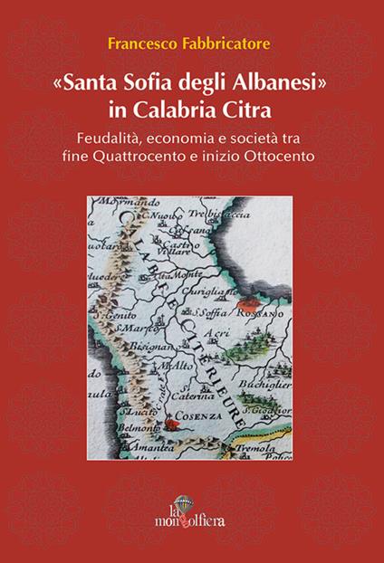 Santa Sofia degli Albanesi in Calabria Citra. Feudalità, economia e società tra fine Quattrocento e inizio Ottocento - Francesco Fabbricatore - copertina