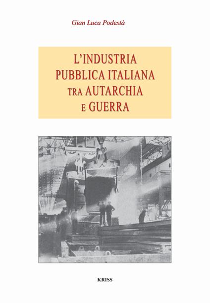 L' industria pubblica italiana fra autarchia e guerra - Gian Luca Podestà - copertina