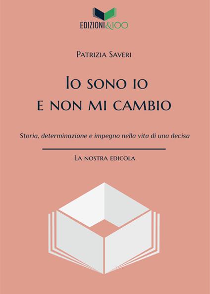 Io sono io e non mi cambio. Storia, determinazione e impegno nella vita di una decisa. Nuova ediz. - Patrizia Saveri - copertina