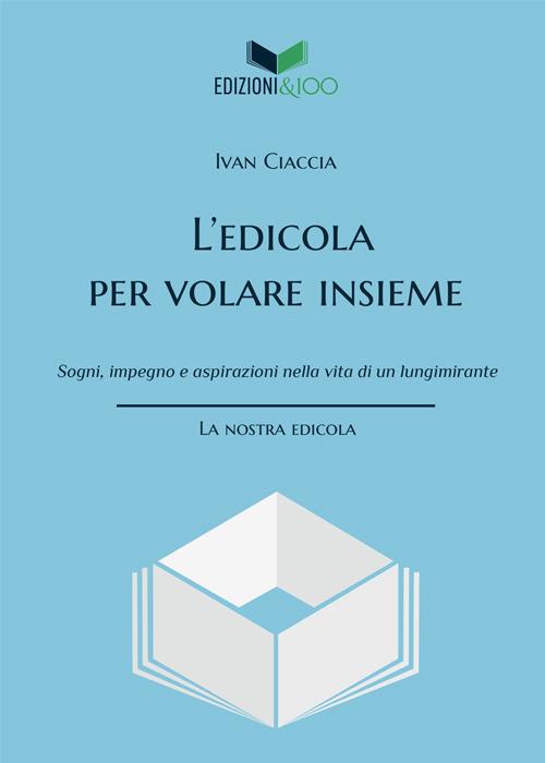 L'edicola per volare insieme. Sogni, impegno e aspirazioni nella vita di un lungimirante - Ivan Ciaccia - copertina