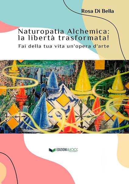 Naturopatia alchemica: la libertà trasformata! Fai della tua vita un'opera d'arte - Rosa Di Bella - copertina