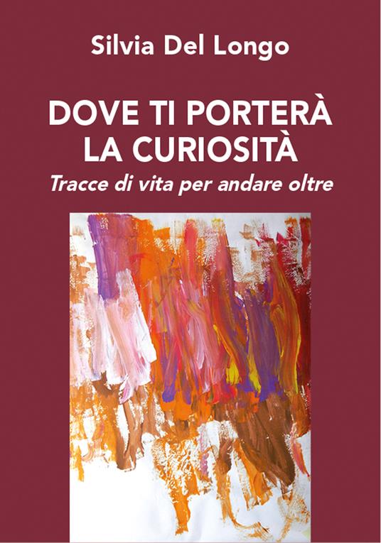 Dove ti porterà la curiosità. Tracce di vita per andare oltre - Silvia Del Longo - copertina