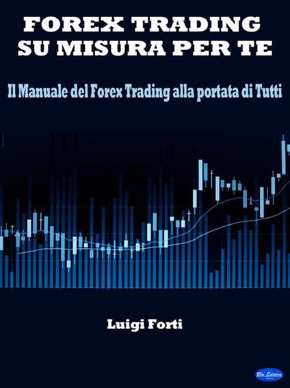 Forex trading su misura per te. Il manuale del forex trading alla portata di tutti - Luigi Forti - ebook