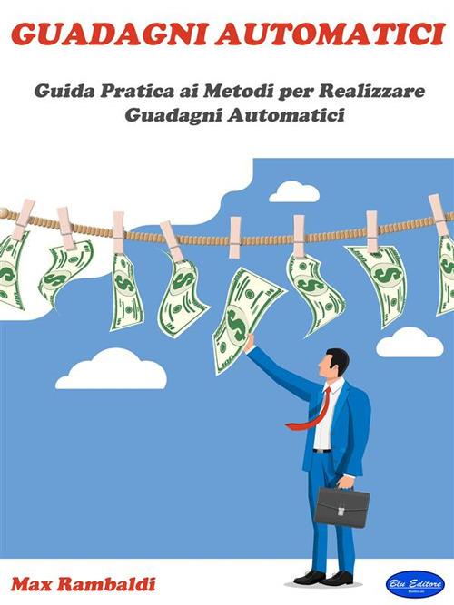 Guadagni Automatici. Guida Pratica ai Metodi per Realizzare Guadagni Automatici - Max Rambaldi - ebook