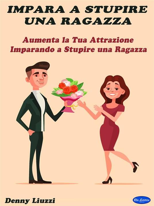 Impara a stupire una ragazza. Aumenta la tua attrazione imparando a stupire una ragazza - Denny Liuzzi - ebook