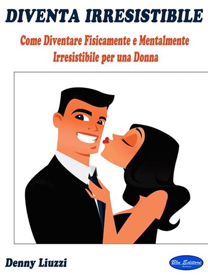 Diventa irresistibile. Come diventare fisicamente e mentalmente irresistibile per una donna - Denny Liuzzi - ebook