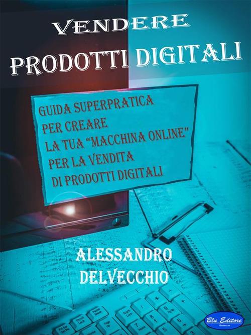 Vendere prodotti digitali. Guida superpratica per creare la tua «macchina online» per la vendita di prodotti digitali - Alessandro Delvecchio - ebook