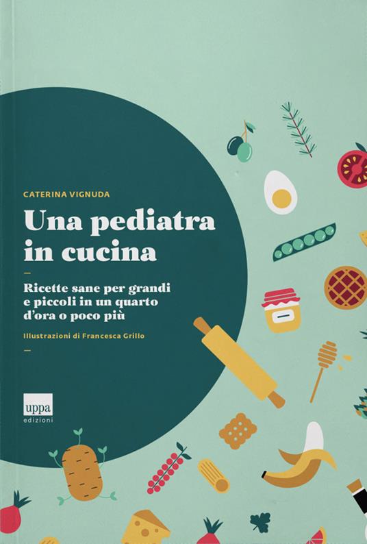 Una pediatra in cucina. Ricette sane per grandi e piccoli in un quarto d'ora  o poco più - Caterina Vignuda - Libro - Uppa Edizioni 