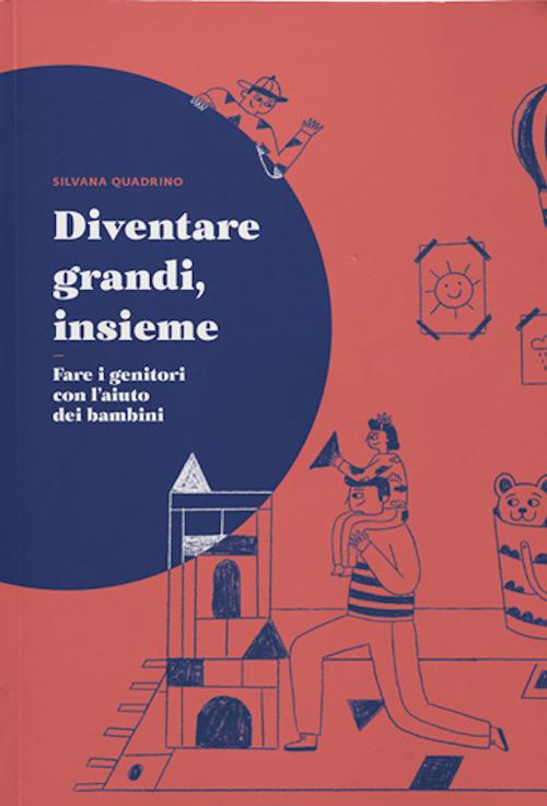 Diventare grandi, insieme. Fare i genitori con l'aiuto dei bambini - Silvana Quadrino - copertina