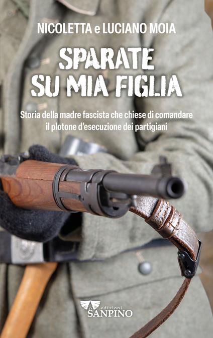 Sparate su mia figlia. Storia della madre fascista che chiese di comandare il plotone di esecuzione dei partigiani - Luciano Moia,Nicoletta Moia - copertina