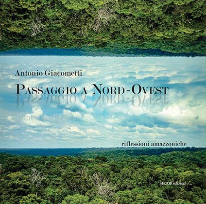 Passaggio a Nord-Ovest. Riflessioni amazzoniche. Ediz. illustrata - Antonio Giacometti - copertina