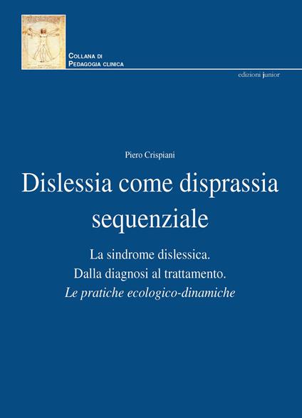 Dislessia come disprassia sequenziale. La sindrome dislessica. Dalla diagnosi al trattamento. Le pratiche ecologico-dinamiche. Nuova ediz. - Piero Crispiani - copertina