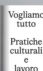 Vogliamo Tutto: pratiche culturali e lavoro. Andrea Bowers, Pablo Bronstein, Claire Fontaine, Tyler Coburn, Jeremy Deller, Kevin Jerome Everson, LaToya Ruby Frazier, Elisa Giardina Papa, Liz Magic Laser, Adam Linder, Sidsel Meineche Hansen, Mike Nelson, Charlotte Posenenske