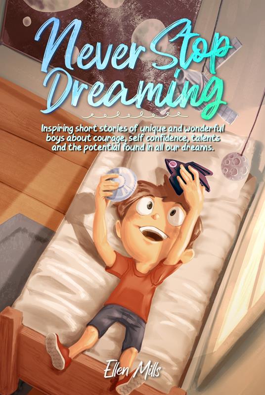 Never stop dreaming. Inspiring short stories of unique and wonderful boys about courage, self-confidence, and the potential found in all our dreams - Ellen Mills - copertina