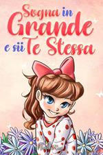 Sogna in grande e sii te stessa. Storie motivazionali per bambine sull’autostima, la fiducia, il coraggio e l’amicizia