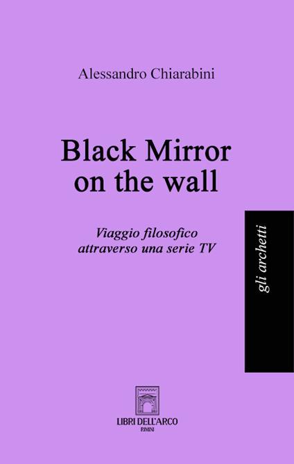 Black mirror on the wall. Viaggio filosofico attraverso una serie TV - Alessandro Chiarabini - copertina