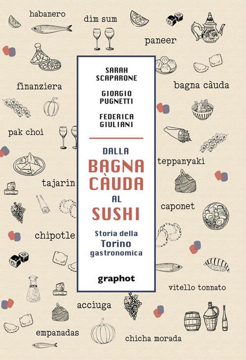 Dalla bagna càuda al sushi. Storia della Torino gastronomica - Sarah Scaparone,Giorgio Pugnetti,Federica Giuliani - copertina