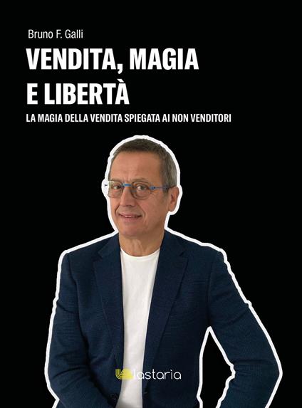 Vendita, magia e libertà. La magia della vendita spiegata ai non-venditori - Bruno F. Galli - copertina