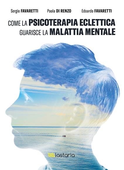 Come la psicoterapia eclettica guarisce la malattia mentale - Sergio Favaretti,Paola Di Renzo,Edoardo Favaretti - copertina