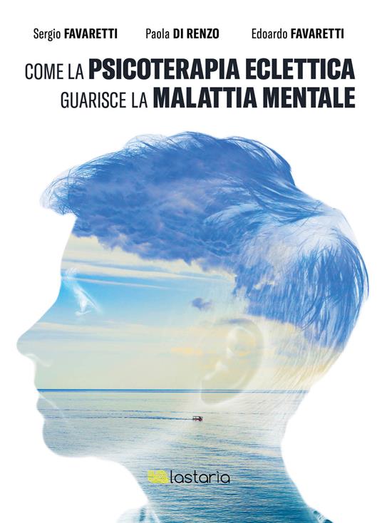 Come la psicoterapia eclettica guarisce la malattia mentale - Sergio Favaretti,Paola Di Renzo,Edoardo Favaretti - copertina