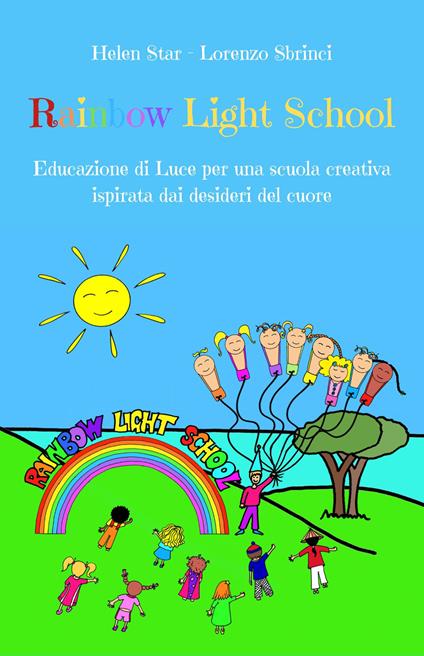 Rainbow light school. Educazione di luce per una scuola creativa ispirata dai desideri del cuore - Helen Star,Lorenzo Sbrinci - copertina