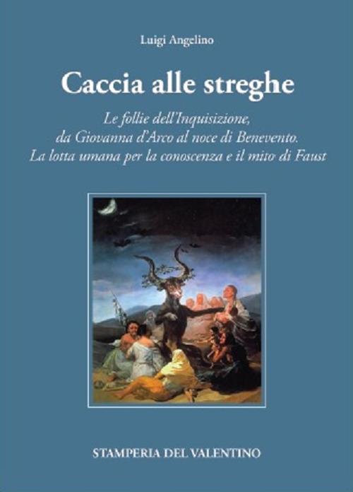 Caccia alle Streghe. Le follie dell'Inquisizione, da Giovanna d'Arco al noce di Benevento. La lotta umana per la conoscenza e il mito di Faust - Luigi Angelino - copertina