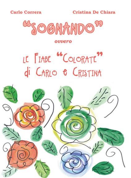 «Sognando». Ovvero le fiabe colorate di Carlo e Cristina - Carlo Correra,Cristina De Chiara - copertina