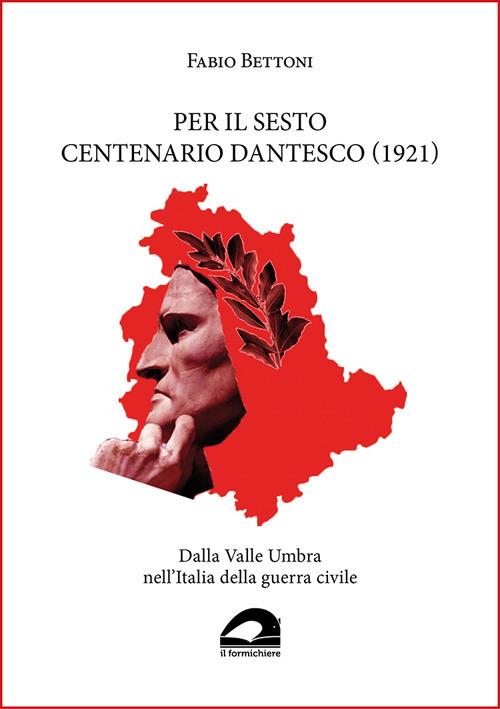Per il sesto centenario dantesco (1921). Dalla Valle Umbra nell'Italia della guerra civile - Fabio Bettoni - copertina