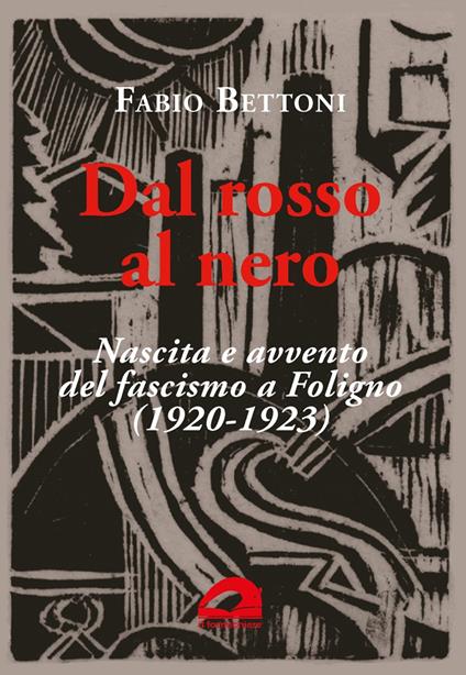 Dal rosso al nero. Nascita e avvento del fascismo a Foligno (1920-1923) - Fabio Bettoni - copertina