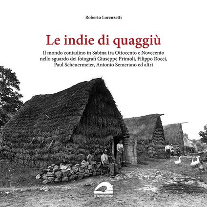 Le indie di quaggiù. Il mondo contadino in Sabina tra Ottocento e Novecento nello sguardo dei fotografi Giuseppe Primoli, Filippo Rocci, Paul Scheuermeier, Antonio Semerano ed altri. Ediz. illustrata - Roberto Lorenzetti - copertina