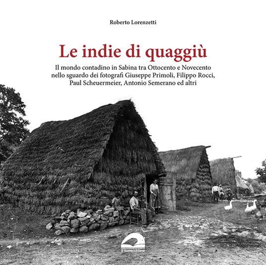 Le indie di quaggiù. Il mondo contadino in Sabina tra Ottocento e Novecento nello sguardo dei fotografi Giuseppe Primoli, Filippo Rocci, Paul Scheuermeier, Antonio Semerano ed altri. Ediz. illustrata - Roberto Lorenzetti - copertina