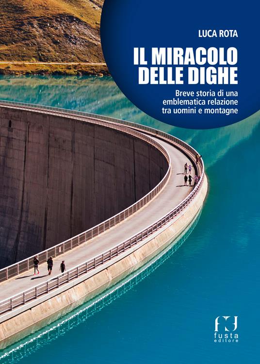 Il miracolo delle dighe. Breve storia di una emblematica relazione tra uomini e montagne - Luca Rota - copertina