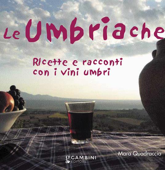 Le Umbriache. Ricette e racconti con i vini umbri - Mara Quadraccia - copertina